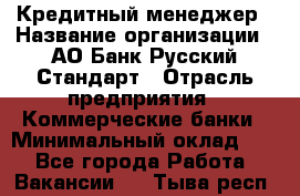 Кредитный менеджер › Название организации ­ АО Банк Русский Стандарт › Отрасль предприятия ­ Коммерческие банки › Минимальный оклад ­ 1 - Все города Работа » Вакансии   . Тыва респ.